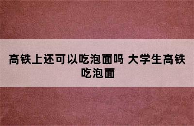 高铁上还可以吃泡面吗 大学生高铁吃泡面
